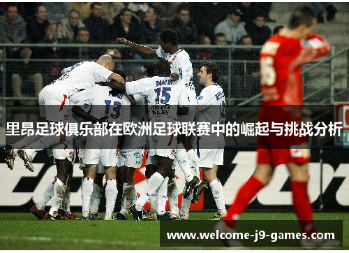 里昂足球俱乐部在欧洲足球联赛中的崛起与挑战分析 里昂足球俱乐部在欧洲足球联赛中的崛起与挑战分析