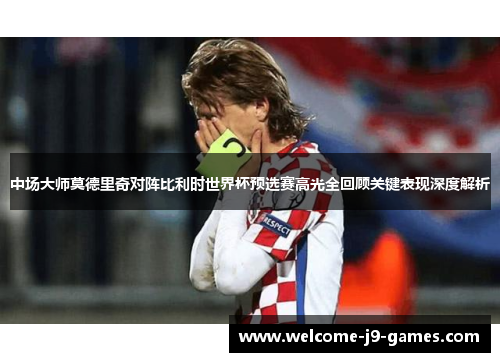 中场大师莫德里奇对阵比利时世界杯预选赛高光全回顾关键表现深度解析 中场大师莫德里奇对阵比利时世界杯预选赛高光全回顾关键表现深度解析