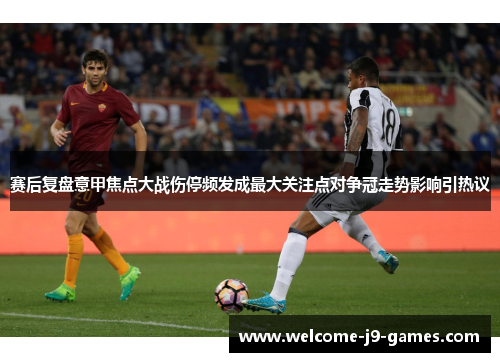 赛后复盘意甲焦点大战伤停频发成最大关注点对争冠走势影响引热议 赛后复盘意甲焦点大战伤停频发成最大关注点对争冠走势影响引热议