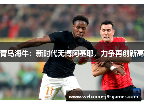 青岛海牛:新时代无博阿基耶,力争再创新高 青岛海牛:新时代无博阿基耶,力争再创新高