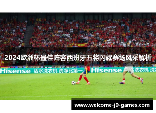 2024欧洲杯最佳阵容西班牙五将闪耀赛场风采解析