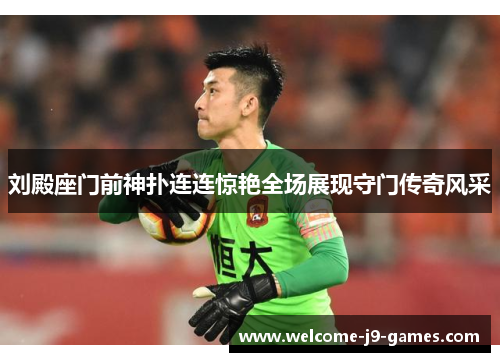 刘殿座门前神扑连连惊艳全场展现守门传奇风采