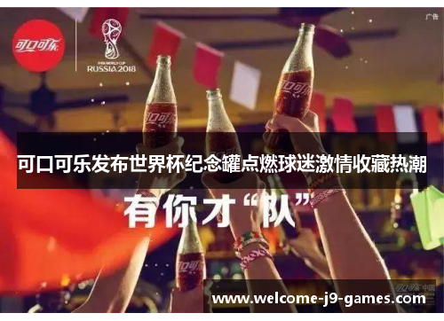 可口可乐发布世界杯纪念罐点燃球迷激情收藏热潮 可口可乐发布世界杯纪念罐点燃球迷激情收藏热潮