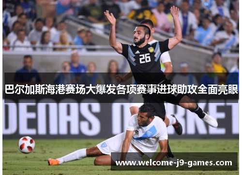 巴尔加斯海港赛场大爆发各项赛事进球助攻全面亮眼