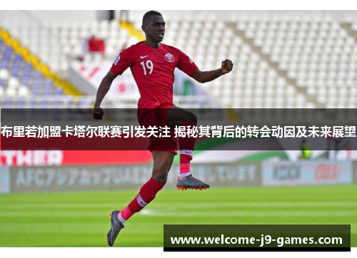 布里若加盟卡塔尔联赛引发关注 揭秘其背后的转会动因及未来展望