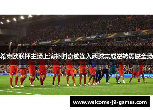 希克欧联杯主场上演补时奇迹连入两球完成逆转震撼全场