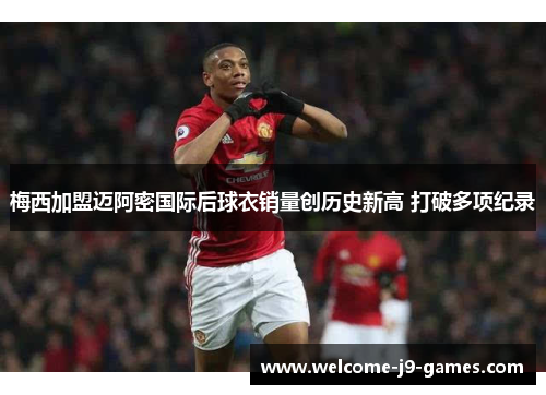 梅西加盟迈阿密国际后球衣销量创历史新高 打破多项纪录 梅西加盟迈阿密国际后球衣销量创历史新高 打破多项纪录