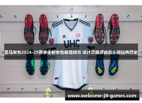 皇马发布2024-25赛季全新紫色客场球衣 设计灵感源自俱乐部经典历史 皇马发布2024-25赛季全新紫色客场球衣 设计灵感源自俱乐部经典历史
