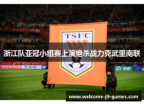 浙江队亚冠小组赛上演绝杀战力克武里南联 浙江队亚冠小组赛上演绝杀战力克武里南联