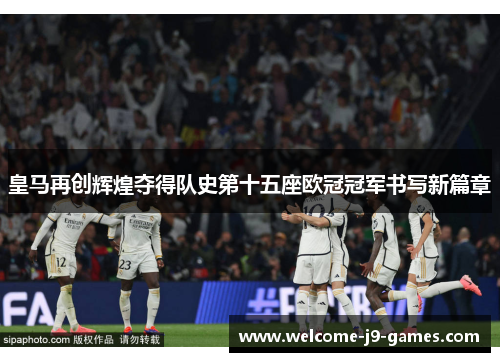 皇马再创辉煌夺得队史第十五座欧冠冠军书写新篇章 皇马再创辉煌夺得队史第十五座欧冠冠军书写新篇章