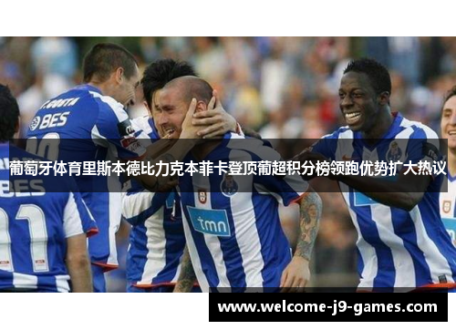 葡萄牙体育里斯本德比力克本菲卡登顶葡超积分榜领跑优势扩大热议 葡萄牙体育里斯本德比力克本菲卡登顶葡超积分榜领跑优势扩大热议