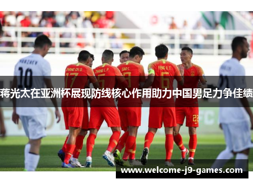 蒋光太在亚洲杯展现防线核心作用助力中国男足力争佳绩 蒋光太在亚洲杯展现防线核心作用助力中国男足力争佳绩