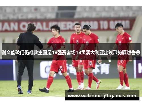 谢文能破门仍难救主国足18强赛客场13负澳大利亚出线形势骤然告急 谢文能破门仍难救主国足18强赛客场13负澳大利亚出线形势骤然告急