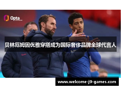 贝林厄姆因优雅穿搭成为国际奢侈品牌全球代言人 贝林厄姆因优雅穿搭成为国际奢侈品牌全球代言人