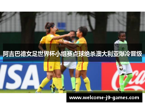 阿吉巴德女足世界杯小组赛点球绝杀澳大利亚爆冷晋级 阿吉巴德女足世界杯小组赛点球绝杀澳大利亚爆冷晋级