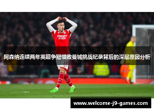 阿森纳连续两年英超争冠惜败曼城挑战纪录背后的深层原因分析 阿森纳连续两年英超争冠惜败曼城挑战纪录背后的深层原因分析