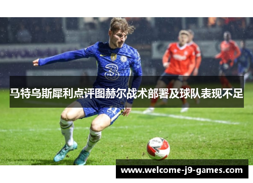 马特乌斯犀利点评图赫尔战术部署及球队表现不足 马特乌斯犀利点评图赫尔战术部署及球队表现不足