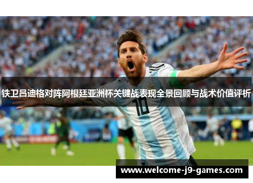 铁卫吕迪格对阵阿根廷亚洲杯关键战表现全景回顾与战术价值评析 铁卫吕迪格对阵阿根廷亚洲杯关键战表现全景回顾与战术价值评析