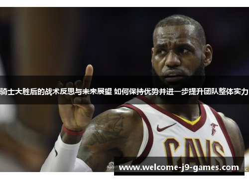 骑士大胜后的战术反思与未来展望 如何保持优势并进一步提升团队整体实力 骑士大胜后的战术反思与未来展望 如何保持优势并进一步提升团队整体实力