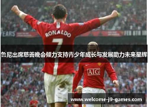 鲁尼出席慈善晚会倾力支持青少年成长与发展助力未来星辉