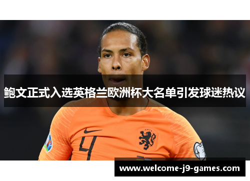 鲍文正式入选英格兰欧洲杯大名单引发球迷热议 鲍文正式入选英格兰欧洲杯大名单引发球迷热议