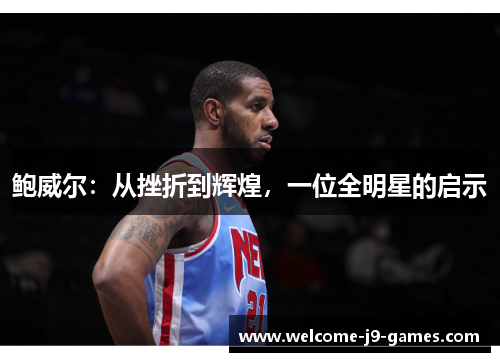 鲍威尔:从挫折到辉煌,一位全明星的启示 鲍威尔:从挫折到辉煌,一位全明星的启示