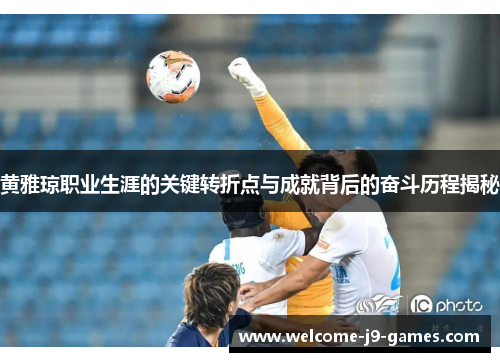 黄雅琼职业生涯的关键转折点与成就背后的奋斗历程揭秘 黄雅琼职业生涯的关键转折点与成就背后的奋斗历程揭秘