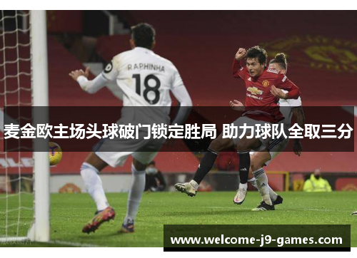 麦金欧主场头球破门锁定胜局 助力球队全取三分 麦金欧主场头球破门锁定胜局 助力球队全取三分