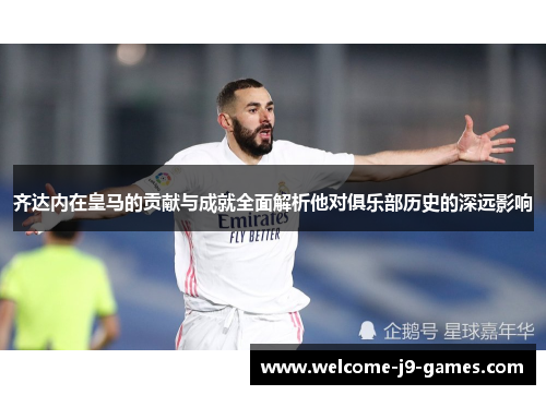齐达内在皇马的贡献与成就全面解析他对俱乐部历史的深远影响 齐达内在皇马的贡献与成就全面解析他对俱乐部历史的深远影响